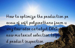 How to optimize the production process of soft polyurethane foam using low-odor catalyst DPA: from raw material selection to finished product inspection