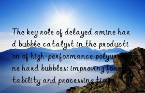 The key role of delayed amine hard bubble catalyst in the production of high-performance polyurethane hard bubbles: improving foam stability and processing time