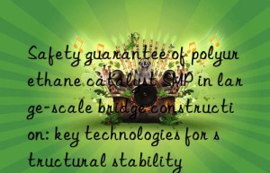 Safety guarantee of polyurethane catalyst SMP in large-scale bridge construction: key technologies for structural stability