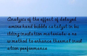 Analysis of the effect of delayed amine hard bubble catalyst in building insulation materials: a new method to enhance thermal insulation performance