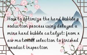 How to optimize the hard bubble production process using delayed amine hard bubble catalyst: from raw material selection to finished product inspection