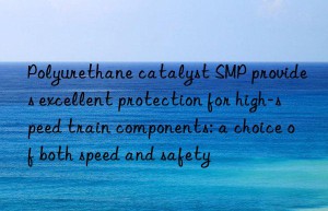 Polyurethane catalyst SMP provides excellent protection for high-speed train components: a choice of both speed and safety