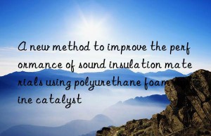 A new method to improve the performance of sound insulation materials using polyurethane foam amine catalyst