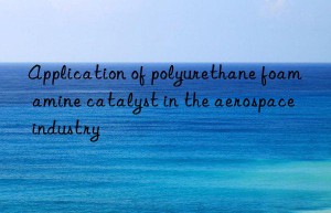 Application of polyurethane foam amine catalyst in the aerospace industry