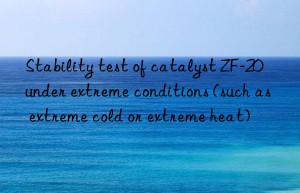 Stability test of catalyst ZF-20 under extreme conditions (such as extreme cold or extreme heat)