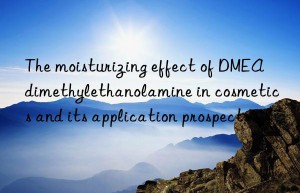 The moisturizing effect of DMEA dimethylethanolamine in cosmetics and its application prospects