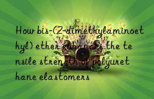 How bis-(2-dimethylaminoethyl) ether enhances the tensile strength of polyurethane elastomers