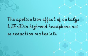 The application effect of catalyst ZF-20 in high-end headphone noise reduction materials