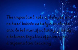 The important role of delayed amine hard bubble catalyst in electronic label manufacturing: a bridge between logistics efficiency and information tracking