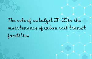 The role of catalyst ZF-20 in the maintenance of urban rail transit facilities