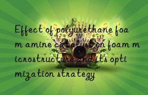 Effect of polyurethane foam amine catalyst on foam microstructure and its optimization strategy