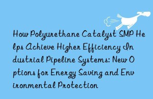 How Polyurethane Catalyst SMP Helps Achieve Higher Efficiency Industrial Pipeline Systems: New Options for Energy Saving and Environmental Protection