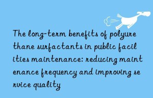 The long-term benefits of polyurethane surfactants in public facilities maintenance: reducing maintenance frequency and improving service quality