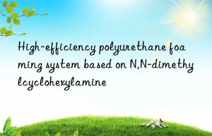 High-efficiency polyurethane foaming system based on N,N-dimethylcyclohexylamine