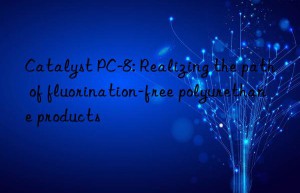 Catalyst PC-8: Realizing the path of fluorination-free polyurethane products