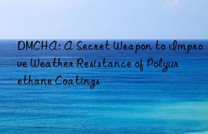 DMCHA: A Secret Weapon to Improve Weather Resistance of Polyurethane Coatings