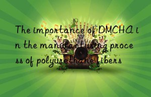 The importance of DMCHA in the manufacturing process of polyurethane fibers