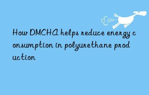 How DMCHA helps reduce energy consumption in polyurethane production