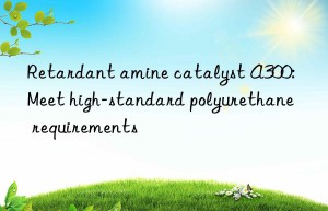 Retardant amine catalyst A300: Meet high-standard polyurethane requirements