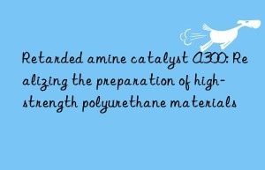 Retarded amine catalyst A300: Realizing the preparation of high-strength polyurethane materials