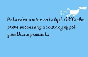 Retarded amine catalyst A300: Improve processing accuracy of polyurethane products