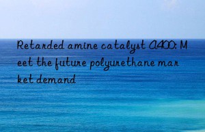 Retarded amine catalyst A400: Meet the future polyurethane market demand