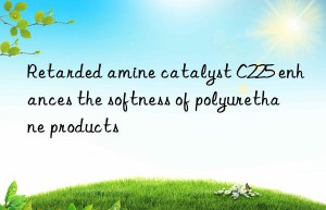 Retarded amine catalyst C225 enhances the softness of polyurethane products