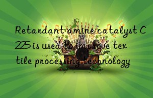 Retardant amine catalyst C225 is used to improve textile processing technology