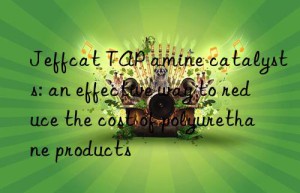 Jeffcat TAP amine catalysts: an effective way to reduce the cost of polyurethane products