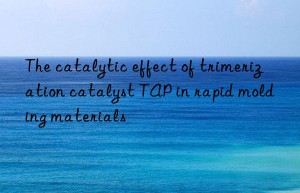 The catalytic effect of trimerization catalyst TAP in rapid molding materials