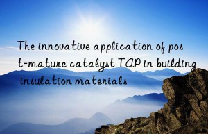 The innovative application of post-mature catalyst TAP in building insulation materials