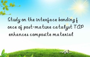 Study on the interface bonding force of post-mature catalyst TAP enhances composite material
