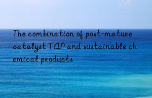 The combination of post-mature catalyst TAP and sustainable chemical products