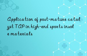Application of post-mature catalyst TAP in high-end sports insole materials