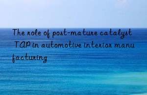The role of post-mature catalyst TAP in automotive interior manufacturing