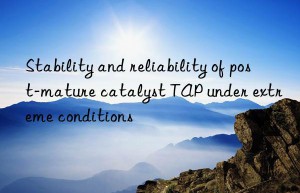Stability and reliability of post-mature catalyst TAP under extreme conditions