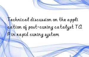 Technical discussion on the application of post-curing catalyst TAP in rapid curing system