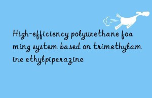 High-efficiency polyurethane foaming system based on trimethylamine ethylpiperazine