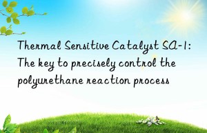 Thermal Sensitive Catalyst SA-1: The key to precisely control the polyurethane reaction process