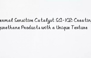 Thermal Sensitive Catalyst SA-102: Creating Polyurethane Products with a Unique Texture