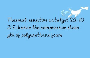Thermal-sensitive catalyst SA-102: Enhance the compressive strength of polyurethane foam