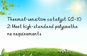 Thermal-sensitive catalyst SA-102: Meet high-standard polyurethane requirements