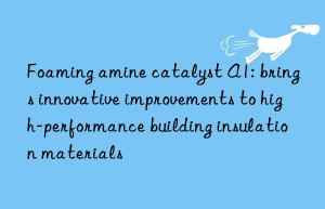 Foaming amine catalyst A1: brings innovative improvements to high-performance building insulation materials