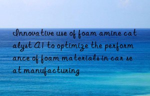 Innovative use of foam amine catalyst A1 to optimize the performance of foam materials in car seat manufacturing