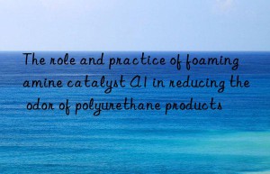 The role and practice of foaming amine catalyst A1 in reducing the odor of polyurethane products