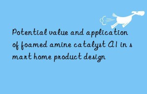 Potential value and application of foamed amine catalyst A1 in smart home product design