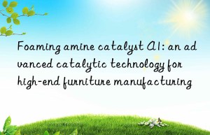 Foaming amine catalyst A1: an advanced catalytic technology for high-end furniture manufacturing
