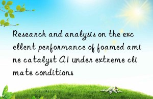 Research and analysis on the excellent performance of foamed amine catalyst A1 under extreme climate conditions
