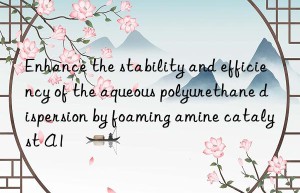 Enhance the stability and efficiency of the aqueous polyurethane dispersion by foaming amine catalyst A1