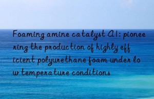 Foaming amine catalyst A1: pioneering the production of highly efficient polyurethane foam under low temperature conditions